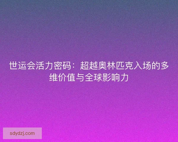 世运会活力密码：超越奥林匹克入场的多维价值与全球影响力