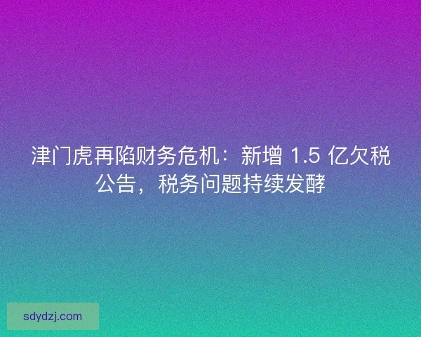 津门虎再陷财务危机：新增 1.5 亿欠税公告，税务问题持续发酵